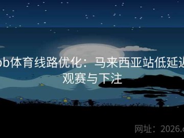 bb体育线路优化：马来西亚站低延迟观赛与下注