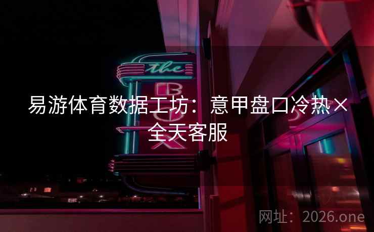 易游体育数据工坊:意甲盘口冷热×全天客服 易游体育数据工坊:意甲盘口冷热×全天客服
