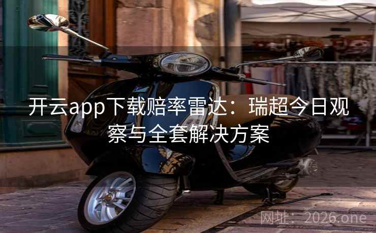 开云app下载赔率雷达:瑞超今日观察与全套解决方案 开云app下载赔率雷达:瑞超今日观察与全套解决方案