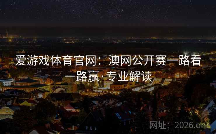 爱游戏体育官网:澳网公开赛一路看一路赢·专业解读 爱游戏体育官网:澳网公开赛一路看一路赢·专业解读