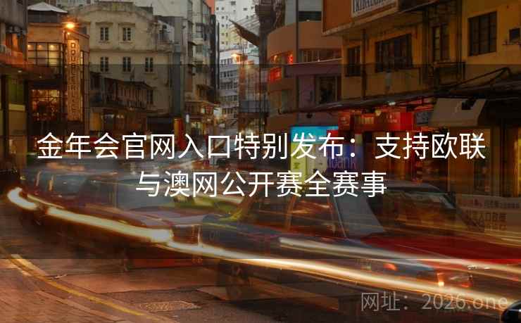 金年会官网入口特别发布：支持欧联与澳网公开赛全赛事