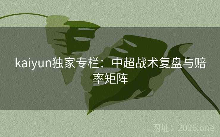 kaiyun独家专栏:中超战术复盘与赔率矩阵 kaiyun独家专栏:中超战术复盘与赔率矩阵