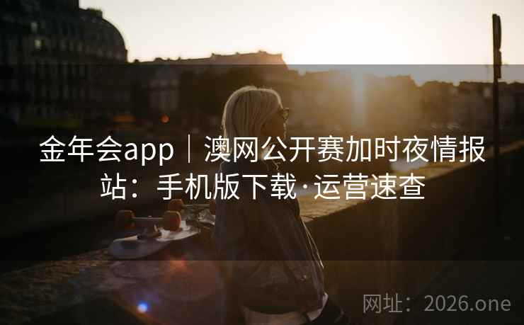 金年会app｜澳网公开赛加时夜情报站：手机版下载·运营速查
