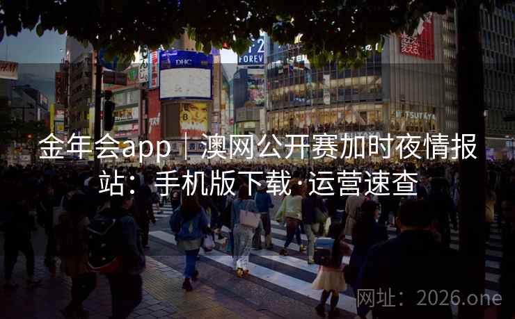 金年会app｜澳网公开赛加时夜情报站：手机版下载·运营速查