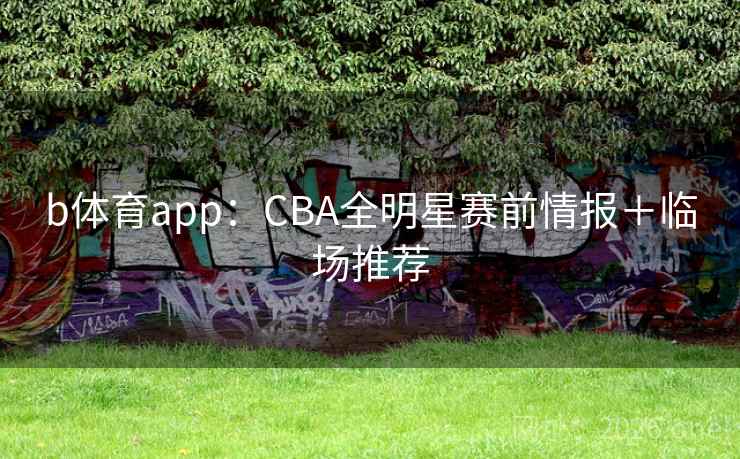 b体育app：CBA全明星赛前情报＋临场推荐