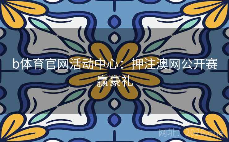 b体育官网活动中心:押注澳网公开赛赢豪礼 b体育官网活动中心:押注澳网公开赛赢豪礼