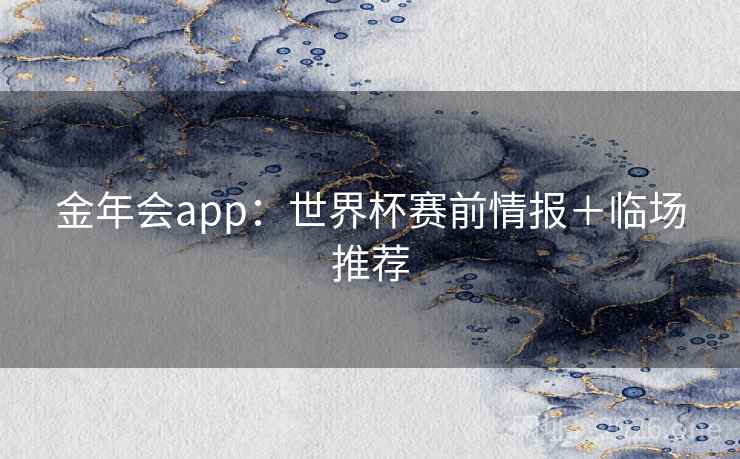 金年会app：世界杯赛前情报＋临场推荐
