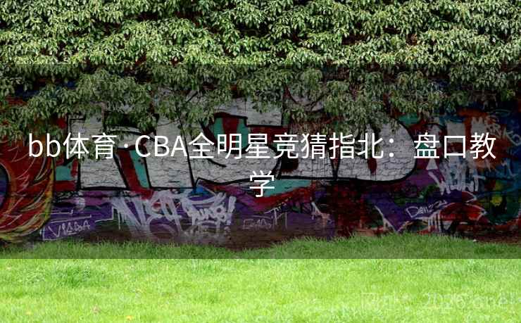 bb体育·CBA全明星竞猜指北:盘口教学 bb体育·CBA全明星竞猜指北:盘口教学