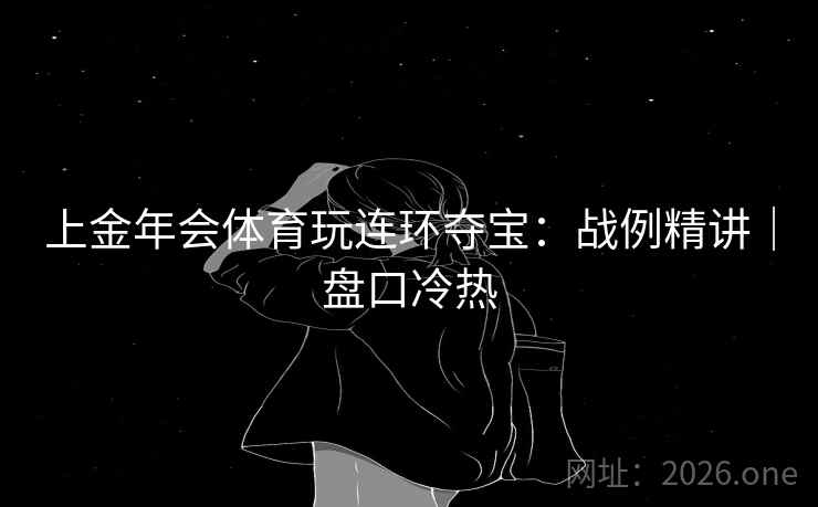 上金年会体育玩连环夺宝:战例精讲|盘口冷热 上金年会体育玩连环夺宝:战例精讲|盘口冷热