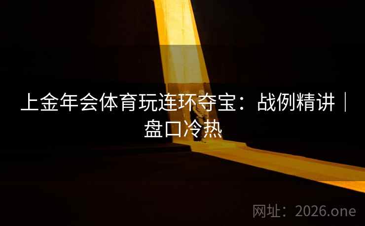 上金年会体育玩连环夺宝:战例精讲|盘口冷热 上金年会体育玩连环夺宝:战例精讲|盘口冷热