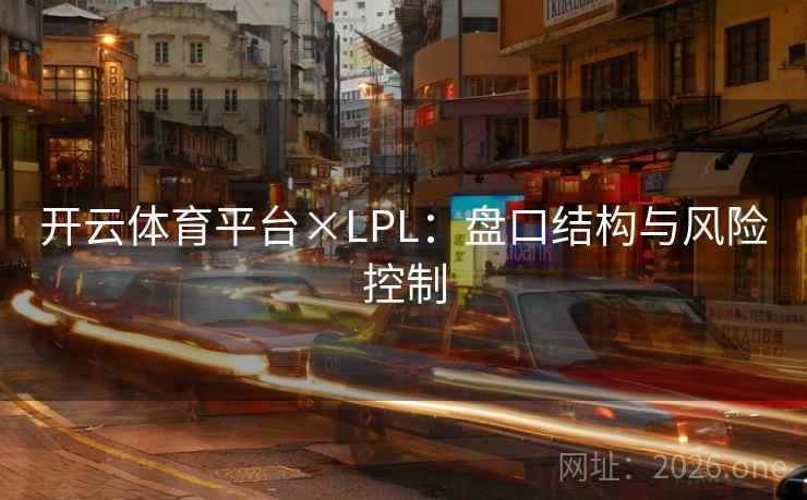 开云体育平台×LPL:盘口结构与风险控制 开云体育平台×LPL:盘口结构与风险控制