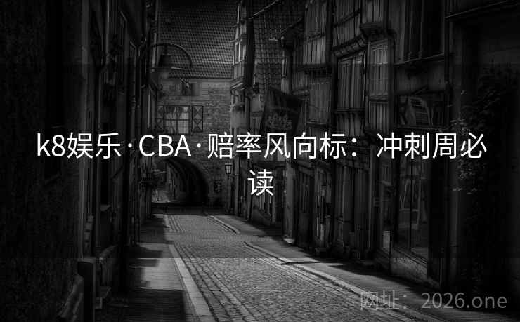 k8娱乐·CBA·赔率风向标：冲刺周必读