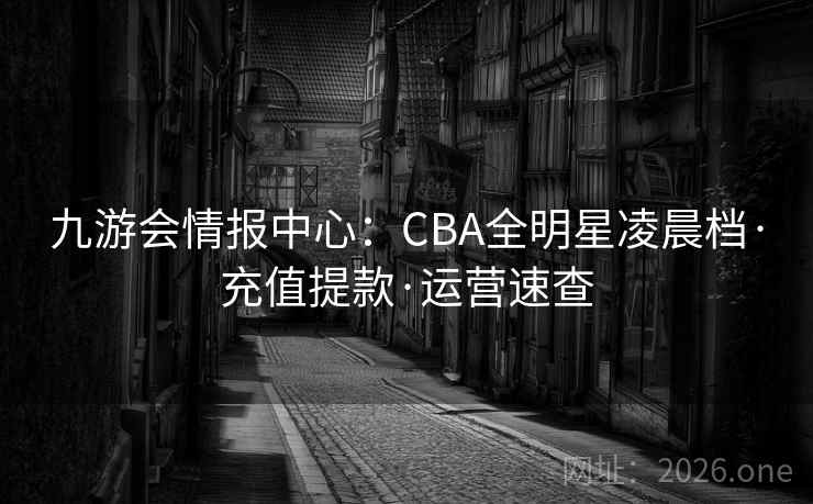 九游会情报中心:CBA全明星凌晨档·充值提款·运营速查 九游会情报中心:CBA全明星凌晨档·充值提款·运营速查