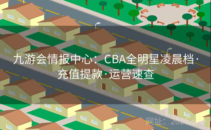 九游会情报中心:CBA全明星凌晨档·充值提款·运营速查 九游会情报中心:CBA全明星凌晨档·充值提款·运营速查
