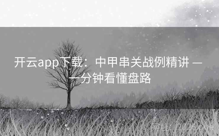 开云app下载:中甲串关战例精讲 — 一分钟看懂盘路 开云app下载:中甲串关战例精讲 — 一分钟看懂盘路