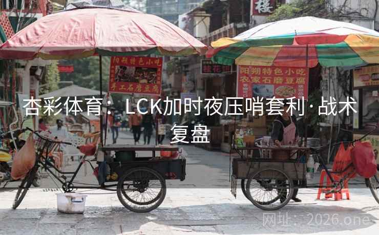 杏彩体育:LCK加时夜压哨套利·战术复盘 杏彩体育:LCK加时夜压哨套利·战术复盘