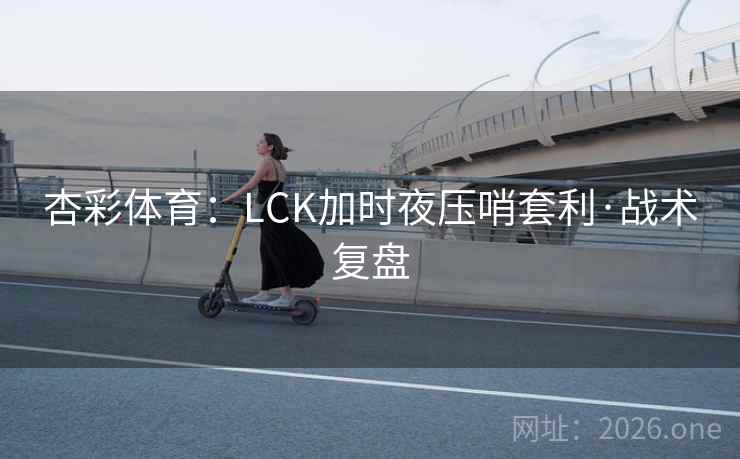 杏彩体育:LCK加时夜压哨套利·战术复盘 杏彩体育:LCK加时夜压哨套利·战术复盘