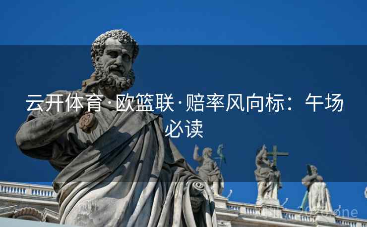云开体育·欧篮联·赔率风向标：午场必读