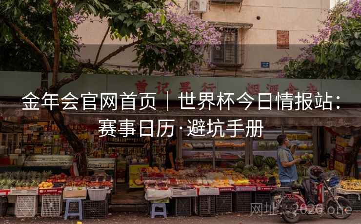 金年会官网首页｜世界杯今日情报站：赛事日历·避坑手册