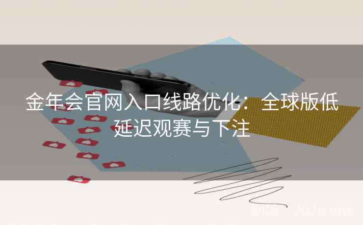 金年会官网入口线路优化：全球版低延迟观赛与下注