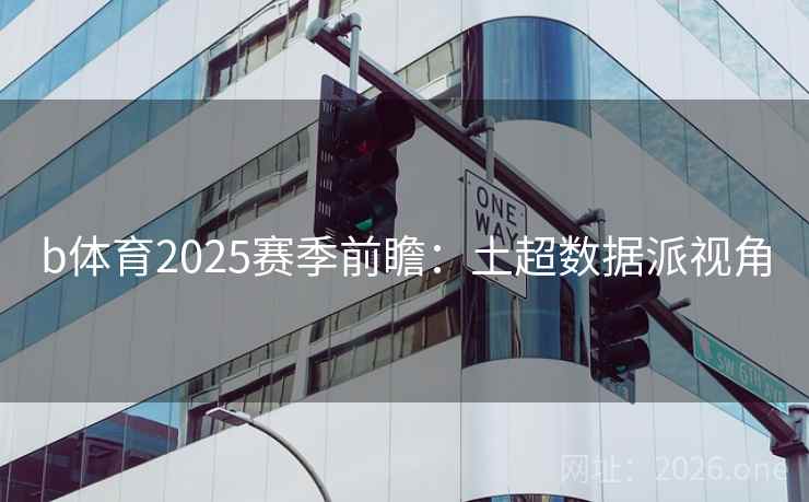 b体育2025赛季前瞻:土超数据派视角 b体育2025赛季前瞻:土超数据派视角