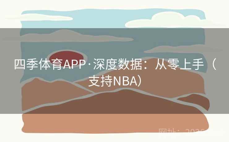 四季体育APP·深度数据：从零上手（支持NBA）