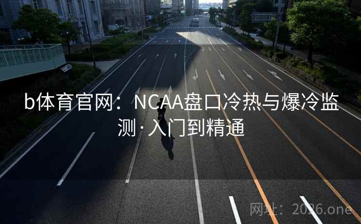 b体育官网:NCAA盘口冷热与爆冷监测·入门到精通 b体育官网:NCAA盘口冷热与爆冷监测·入门到精通
