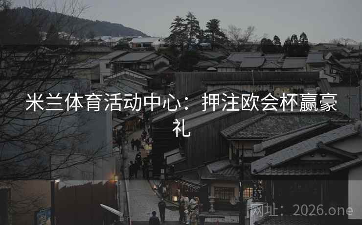 米兰体育活动中心:押注欧会杯赢豪礼 米兰体育活动中心:押注欧会杯赢豪礼