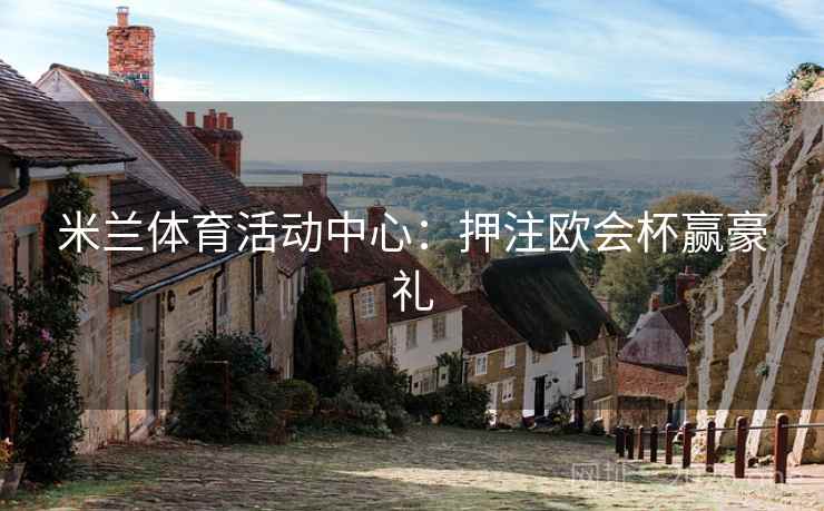 米兰体育活动中心:押注欧会杯赢豪礼 米兰体育活动中心:押注欧会杯赢豪礼