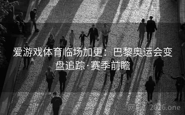 爱游戏体育临场加更:巴黎奥运会变盘追踪·赛季前瞻 爱游戏体育临场加更:巴黎奥运会变盘追踪·赛季前瞻