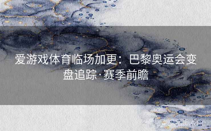 爱游戏体育临场加更:巴黎奥运会变盘追踪·赛季前瞻 爱游戏体育临场加更:巴黎奥运会变盘追踪·赛季前瞻