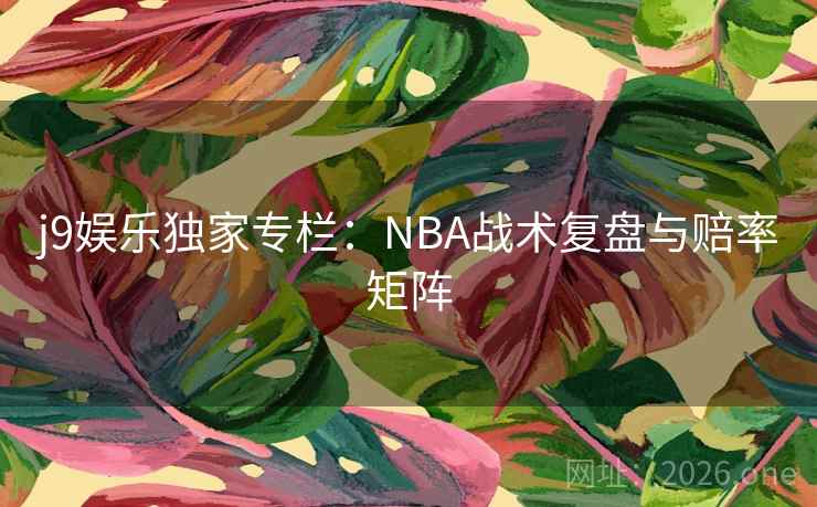 j9娱乐独家专栏：NBA战术复盘与赔率矩阵