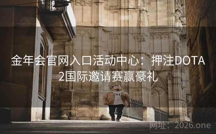 金年会官网入口活动中心:押注DOTA2国际邀请赛赢豪礼 金年会官网入口活动中心:押注DOTA2国际邀请赛赢豪礼