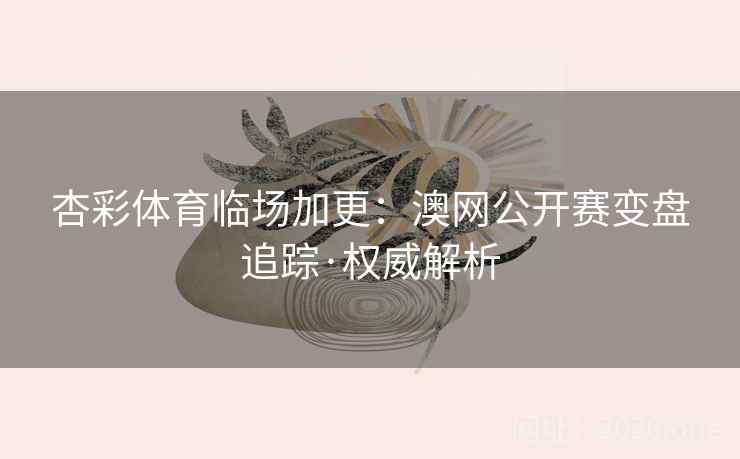 杏彩体育临场加更:澳网公开赛变盘追踪·权威解析 杏彩体育临场加更:澳网公开赛变盘追踪·权威解析