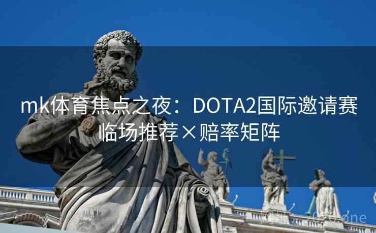 mk体育焦点之夜：DOTA2国际邀请赛临场推荐×赔率矩阵