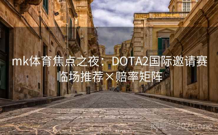 mk体育焦点之夜：DOTA2国际邀请赛临场推荐×赔率矩阵