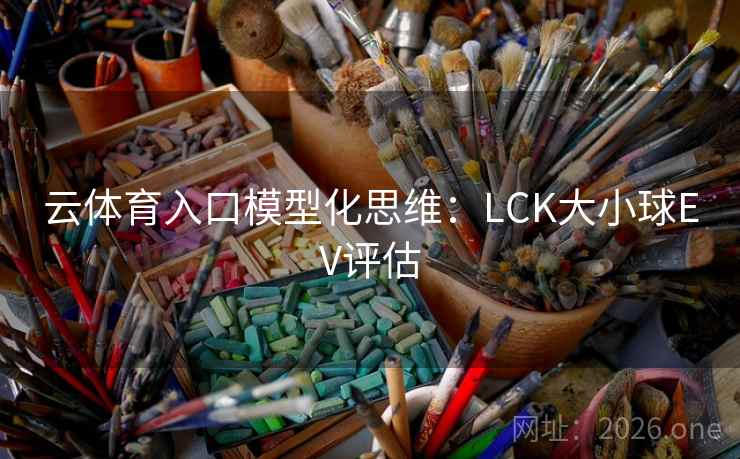 云体育入口模型化思维:LCK大小球EV评估 云体育入口模型化思维:LCK大小球EV评估