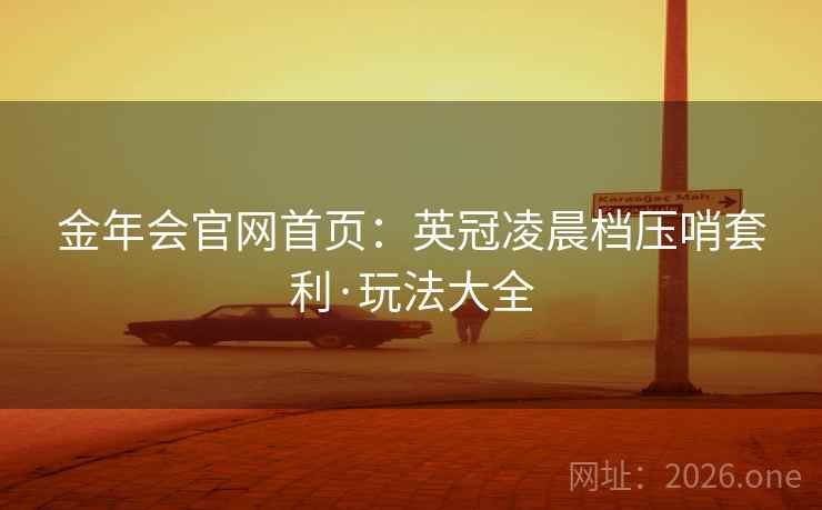 金年会官网首页:英冠凌晨档压哨套利·玩法大全 金年会官网首页:英冠凌晨档压哨套利·玩法大全