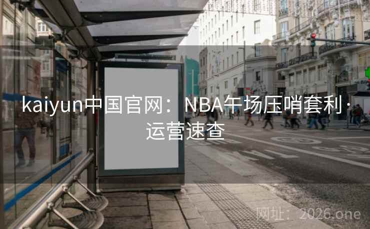kaiyun中国官网：NBA午场压哨套利·运营速查
