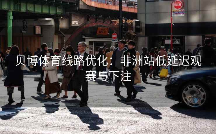 贝博体育线路优化:非洲站低延迟观赛与下注 贝博体育线路优化:非洲站低延迟观赛与下注