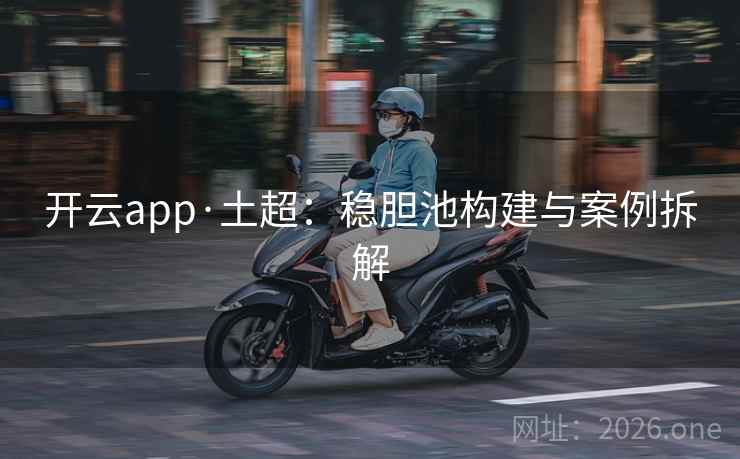 开云app·土超：稳胆池构建与案例拆解