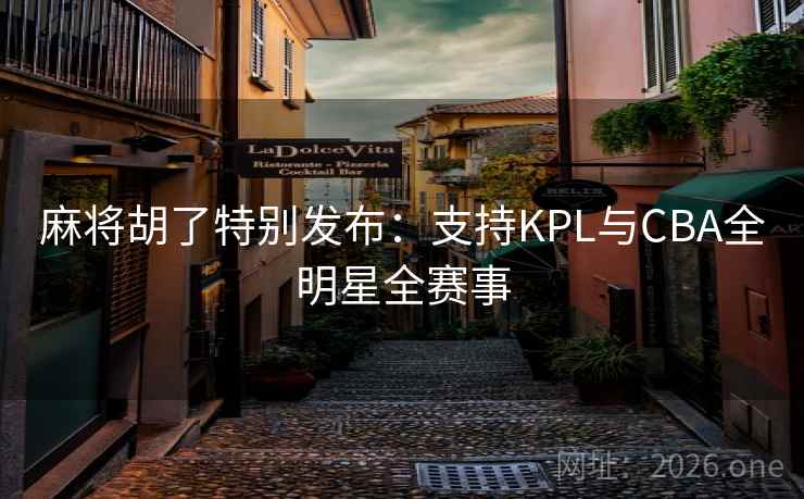 麻将胡了特别发布:支持KPL与CBA全明星全赛事 麻将胡了特别发布:支持KPL与CBA全明星全赛事