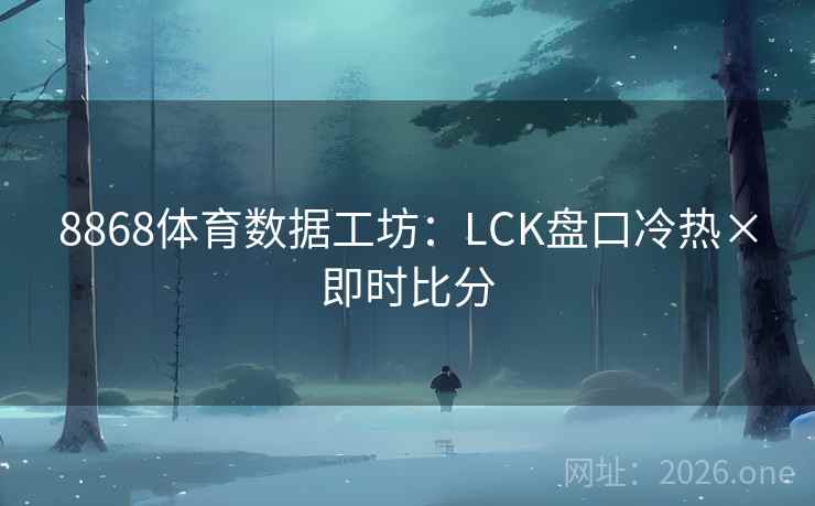 8868体育数据工坊:LCK盘口冷热×即时比分 8868体育数据工坊:LCK盘口冷热×即时比分