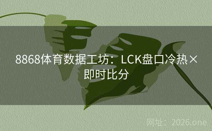 8868体育数据工坊:LCK盘口冷热×即时比分 8868体育数据工坊:LCK盘口冷热×即时比分