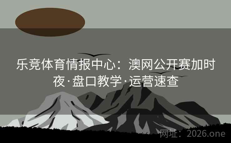 乐竞体育情报中心:澳网公开赛加时夜·盘口教学·运营速查 乐竞体育情报中心:澳网公开赛加时夜·盘口教学·运营速查