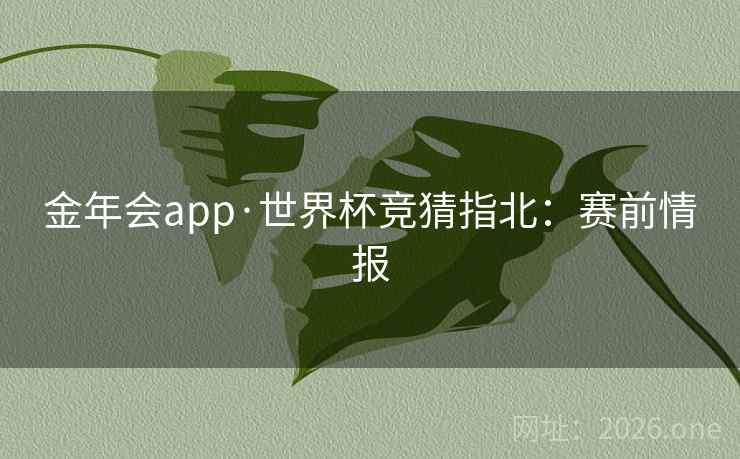 金年会app·世界杯竞猜指北：赛前情报