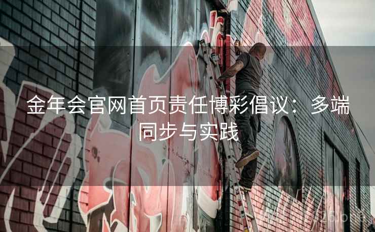 金年会官网首页责任博彩倡议：多端同步与实践