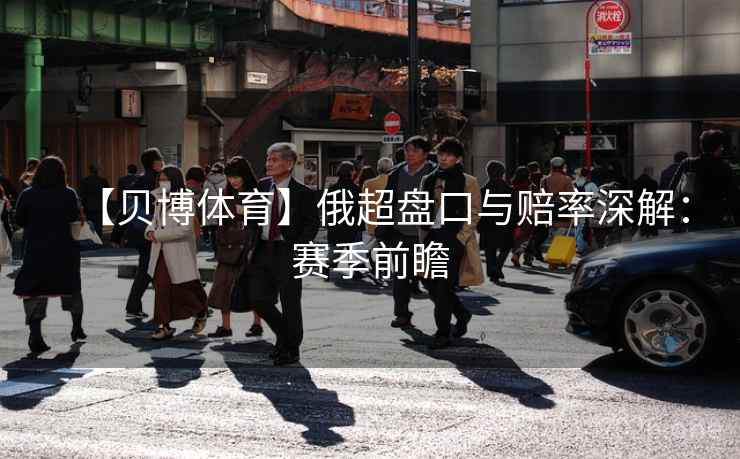 【贝博体育】俄超盘口与赔率深解：赛季前瞻