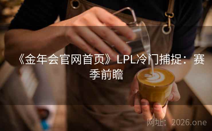 《金年会官网首页》LPL冷门捕捉：赛季前瞻