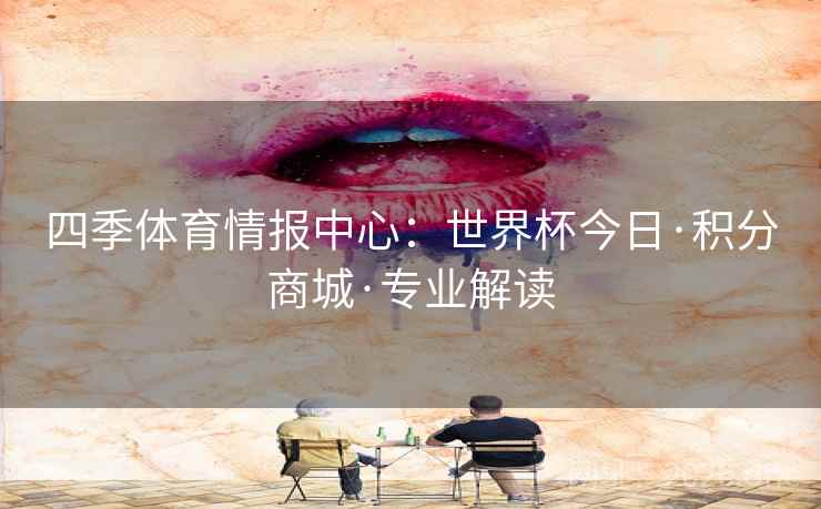 四季体育情报中心:世界杯今日·积分商城·专业解读 四季体育情报中心:世界杯今日·积分商城·专业解读